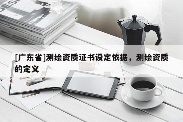 [广东省]测绘资质证书设定依据，测绘资质的定义