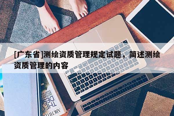 [广东省]测绘资质管理规定试题，简述测绘资质管理的内容