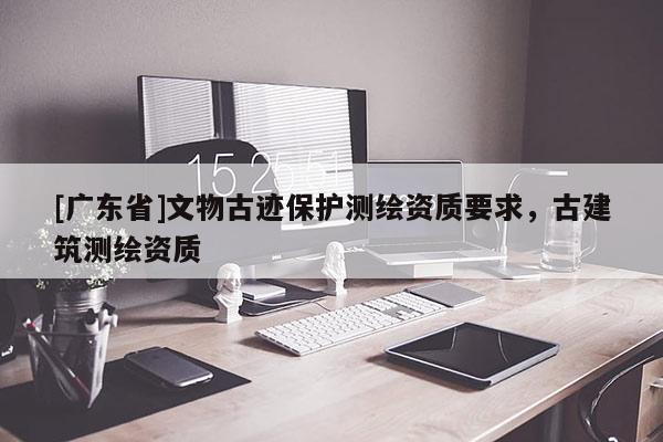[广东省]文物古迹保护测绘资质要求，古建筑测绘资质
