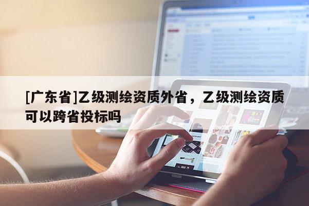 [广东省]乙级测绘资质外省，乙级测绘资质可以跨省投标吗
