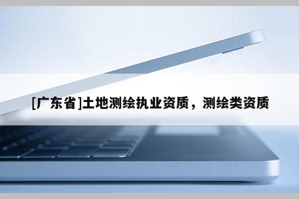 [广东省]土地测绘执业资质，测绘类资质