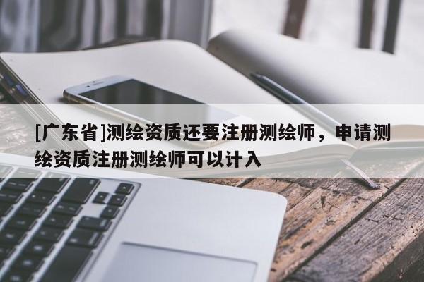 [广东省]测绘资质还要注册测绘师，申请测绘资质注册测绘师可以计入