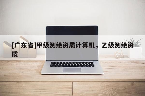[广东省]甲级测绘资质计算机，乙级测绘资质