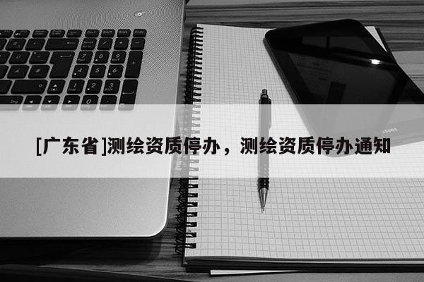 [广东省]测绘资质停办，测绘资质停办通知