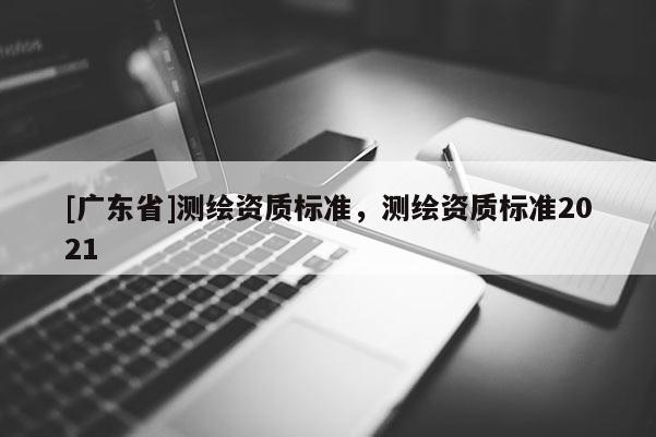 [广东省]测绘资质标准，测绘资质标准2021
