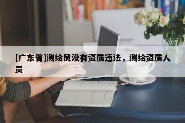 [广东省]测绘员没有资质违法，测绘资质人员