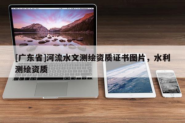 [广东省]河流水文测绘资质证书图片，水利测绘资质