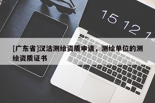 [广东省]汉沽测绘资质申请，测绘单位的测绘资质证书