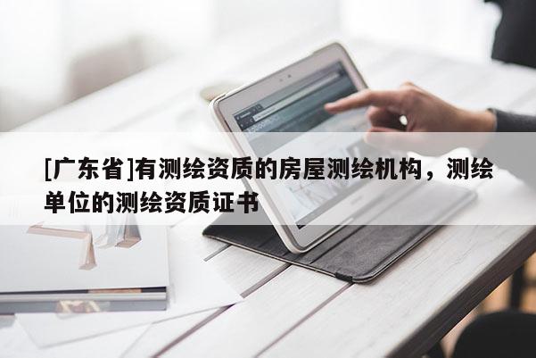 [广东省]有测绘资质的房屋测绘机构，测绘单位的测绘资质证书