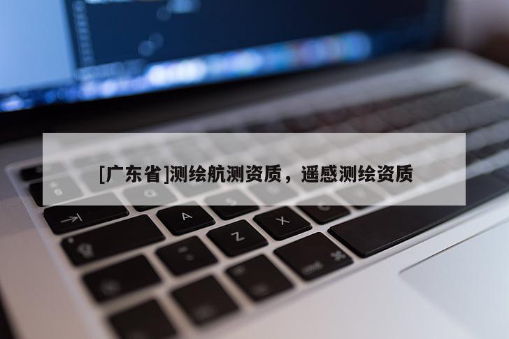 [广东省]测绘航测资质，遥感测绘资质