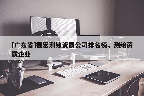 [广东省]德宏测绘资质公司排名榜，测绘资质企业