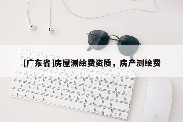 [广东省]房屋测绘费资质，房产测绘费