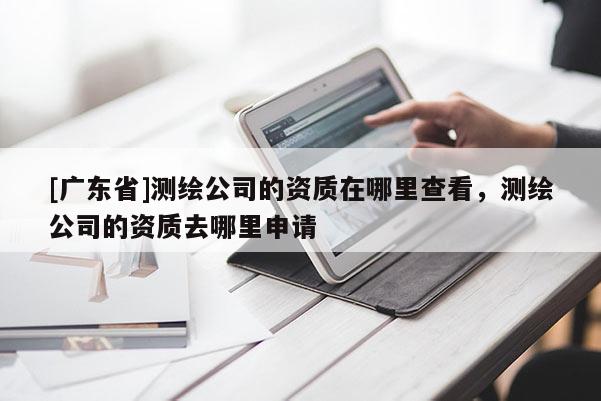 [广东省]测绘公司的资质在哪里查看，测绘公司的资质去哪里申请