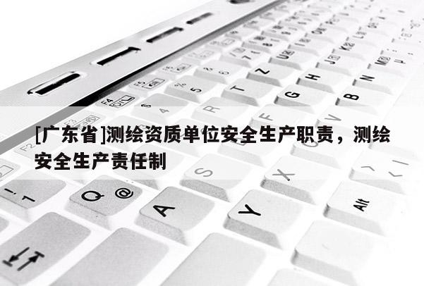 [广东省]测绘资质单位安全生产职责，测绘安全生产责任制