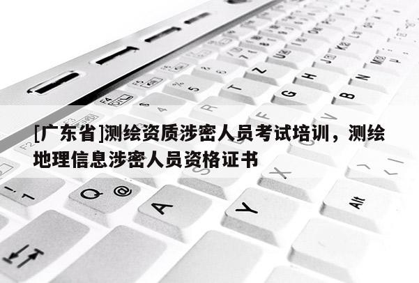 [广东省]测绘资质涉密人员考试培训，测绘地理信息涉密人员资格证书