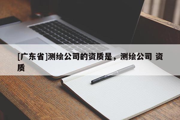 [广东省]测绘公司的资质是，测绘公司 资质