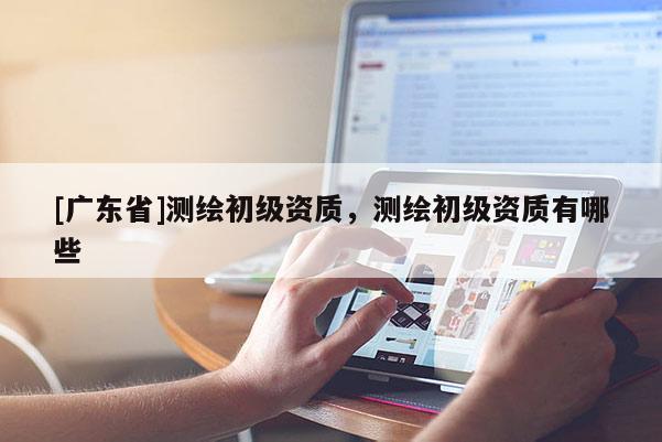 [广东省]测绘初级资质，测绘初级资质有哪些