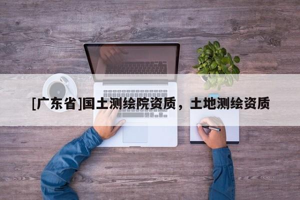 [广东省]国土测绘院资质，土地测绘资质