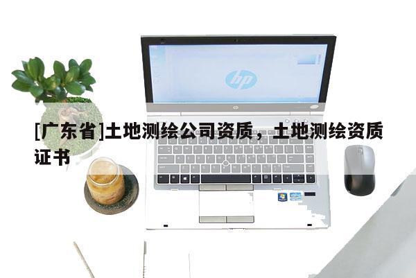[广东省]土地测绘公司资质，土地测绘资质证书