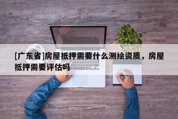 [广东省]房屋抵押需要什么测绘资质，房屋抵押需要评估吗