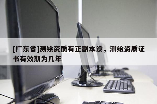 [广东省]测绘资质有正副本没，测绘资质证书有效期为几年