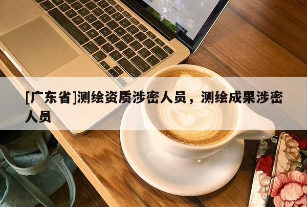 [广东省]测绘资质涉密人员，测绘成果涉密人员