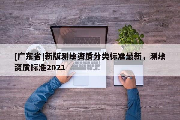 [广东省]新版测绘资质分类标准最新，测绘资质标准2021