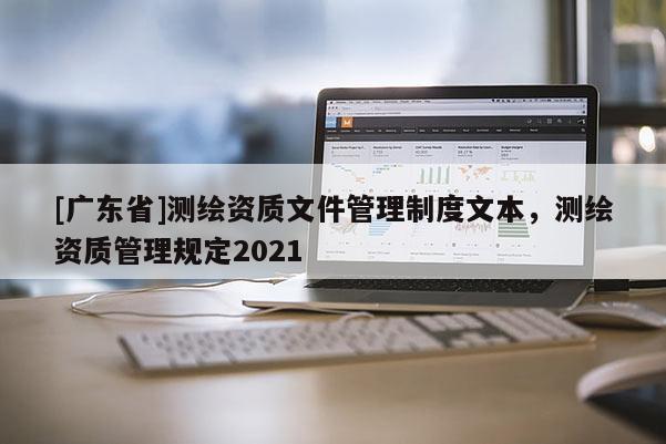 [广东省]测绘资质文件管理制度文本，测绘资质管理规定2021