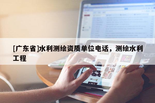 [广东省]水利测绘资质单位电话，测绘水利工程