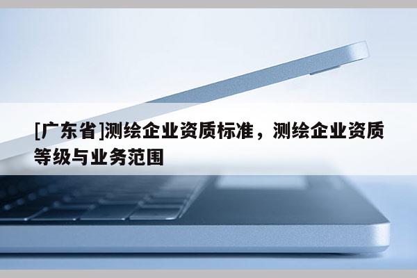 [广东省]测绘企业资质标准，测绘企业资质等级与业务范围