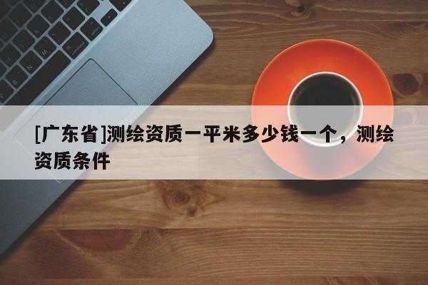 [广东省]测绘资质一平米多少钱一个，测绘资质条件