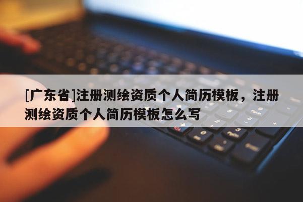 [广东省]注册测绘资质个人简历模板，注册测绘资质个人简历模板怎么写