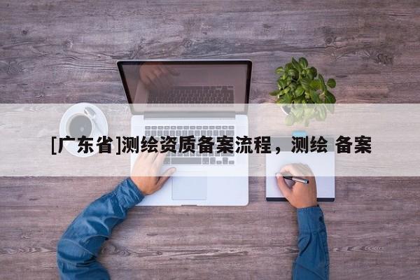 [广东省]测绘资质备案流程，测绘 备案
