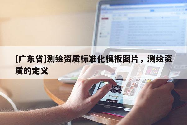 [广东省]测绘资质标准化模板图片，测绘资质的定义