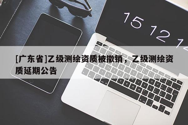 [广东省]乙级测绘资质被撤销，乙级测绘资质延期公告