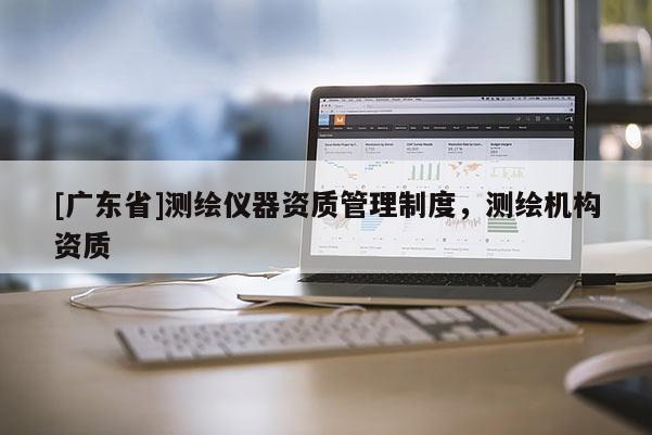 [广东省]测绘仪器资质管理制度，测绘机构资质