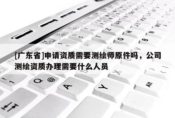 [广东省]申请资质需要测绘师原件吗，公司测绘资质办理需要什么人员