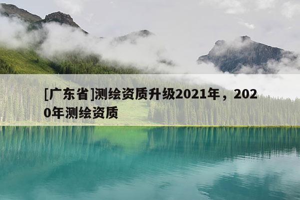 [广东省]测绘资质升级2021年，2020年测绘资质