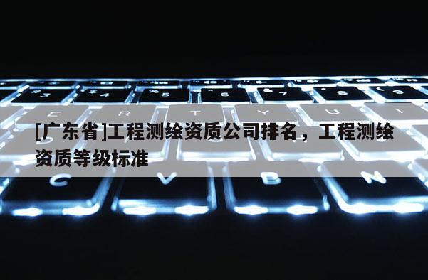 [广东省]工程测绘资质公司排名，工程测绘资质等级标准