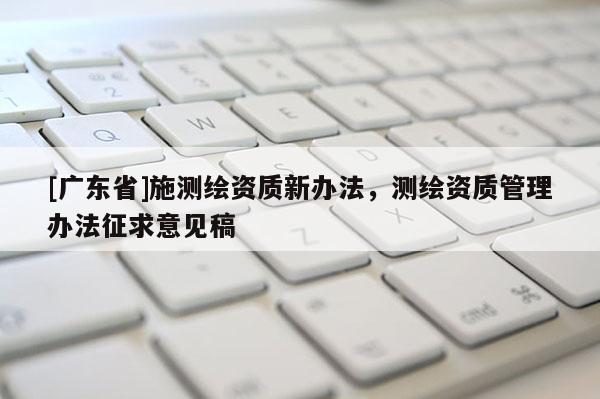 [广东省]施测绘资质新办法，测绘资质管理办法征求意见稿