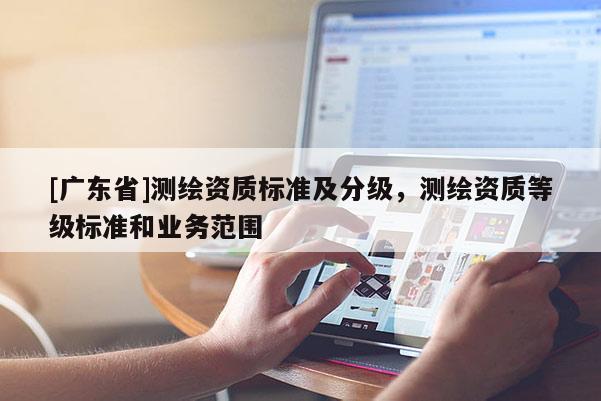 [广东省]测绘资质标准及分级，测绘资质等级标准和业务范围