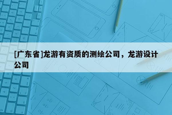 [广东省]龙游有资质的测绘公司，龙游设计公司