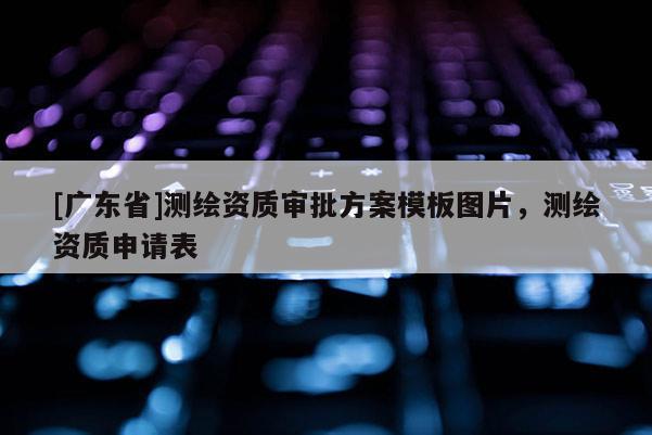 [广东省]测绘资质审批方案模板图片，测绘资质申请表