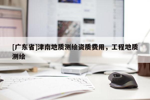 [广东省]津南地质测绘资质费用，工程地质测绘