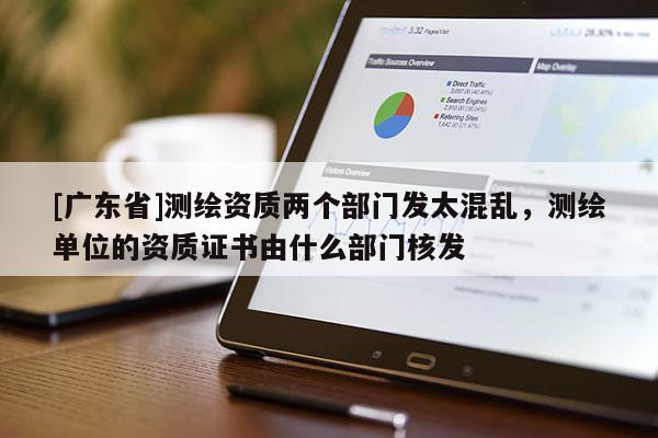 [广东省]测绘资质两个部门发太混乱，测绘单位的资质证书由什么部门核发
