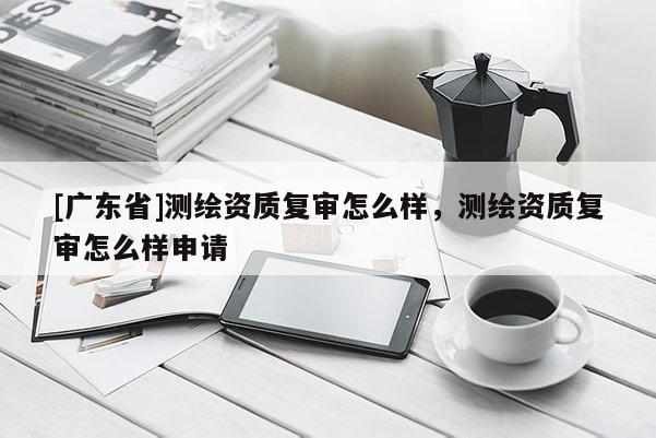 [广东省]测绘资质复审怎么样，测绘资质复审怎么样申请