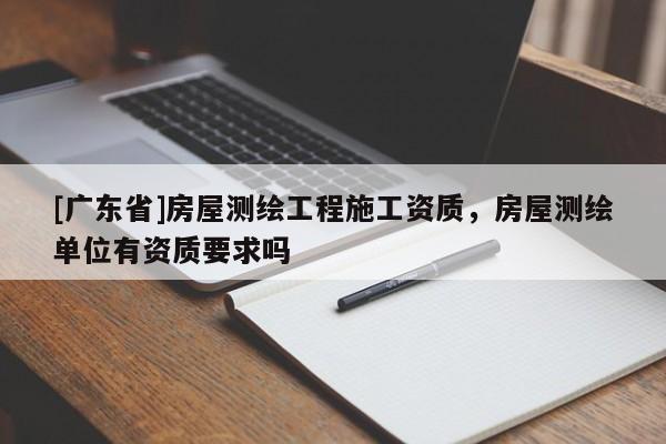 [广东省]房屋测绘工程施工资质，房屋测绘单位有资质要求吗
