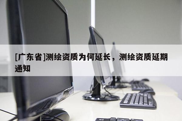 [广东省]测绘资质为何延长，测绘资质延期通知