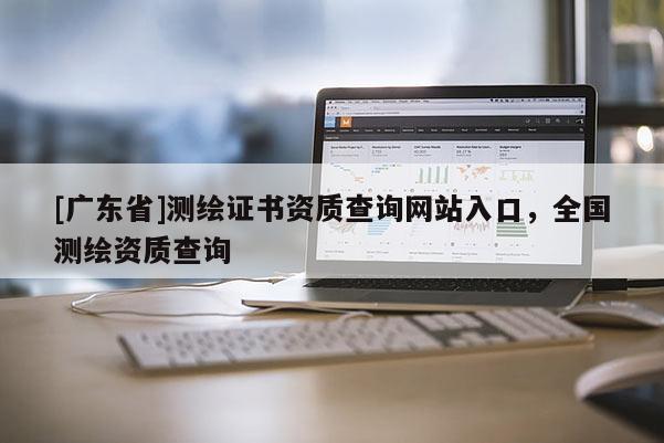 [广东省]测绘证书资质查询网站入口，全国测绘资质查询