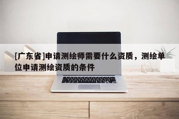 [广东省]申请测绘师需要什么资质，测绘单位申请测绘资质的条件